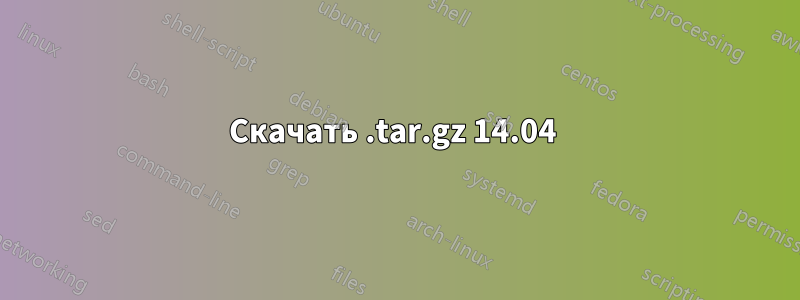 Скачать .tar.gz 14.04 