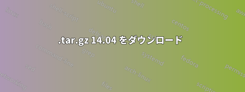 .tar.gz 14.04 をダウンロード 