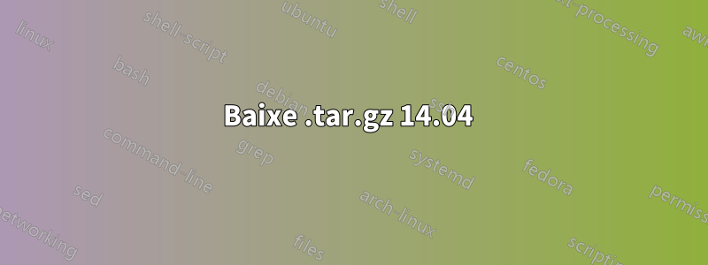 Baixe .tar.gz 14.04 