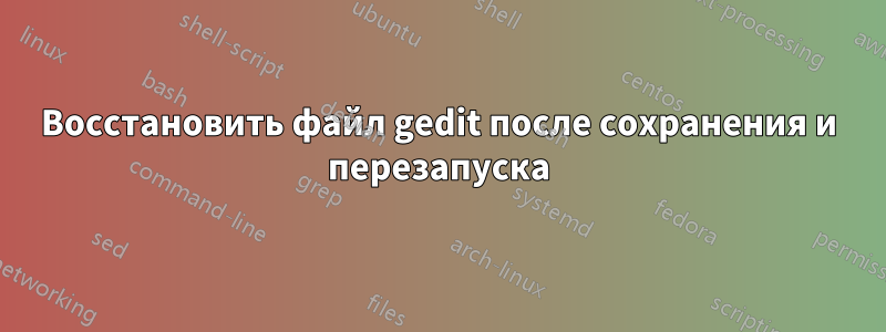 Восстановить файл gedit после сохранения и перезапуска