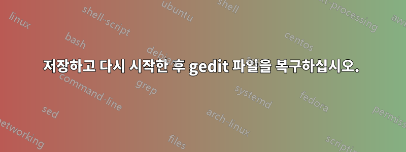 저장하고 다시 시작한 후 gedit 파일을 복구하십시오.