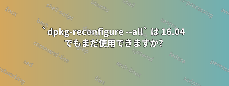 `dpkg-reconfigure --all` は 16.04 でもまだ使用できますか?