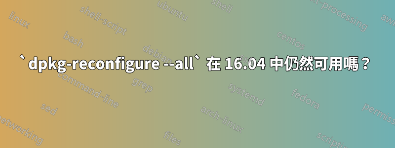 `dpkg-reconfigure --all` 在 16.04 中仍然可用嗎？