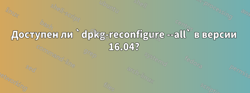 Доступен ли `dpkg-reconfigure --all` в версии 16.04?