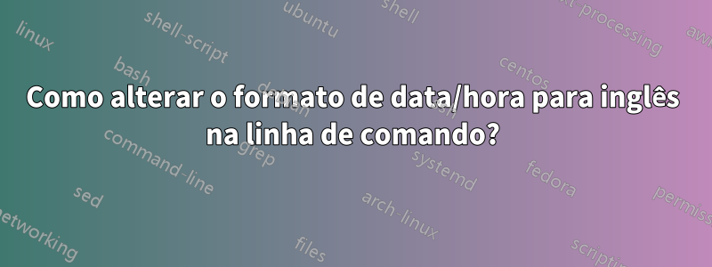 Como alterar o formato de data/hora para inglês na linha de comando?