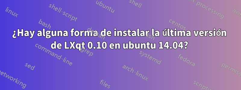 ¿Hay alguna forma de instalar la última versión de LXqt 0.10 en ubuntu 14.04?