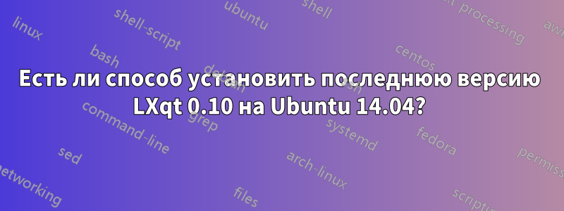 Есть ли способ установить последнюю версию LXqt 0.10 на Ubuntu 14.04?