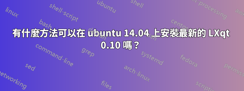 有什麼方法可以在 ubuntu 14.04 上安裝最新的 LXqt 0.10 嗎？