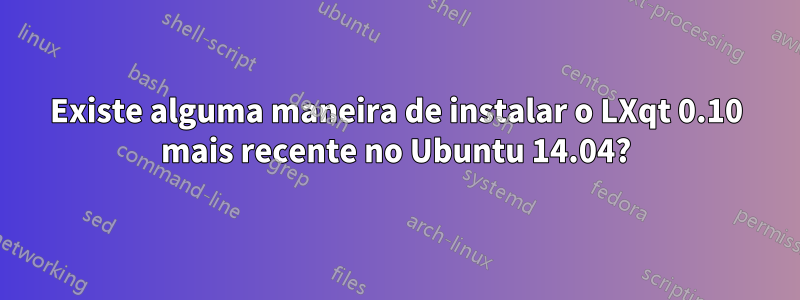 Existe alguma maneira de instalar o LXqt 0.10 mais recente no Ubuntu 14.04?