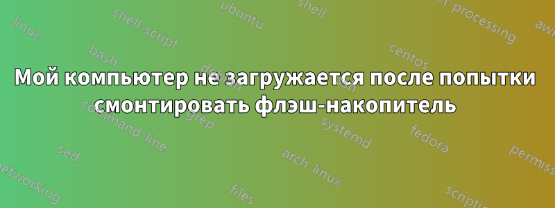 Мой компьютер не загружается после попытки смонтировать флэш-накопитель