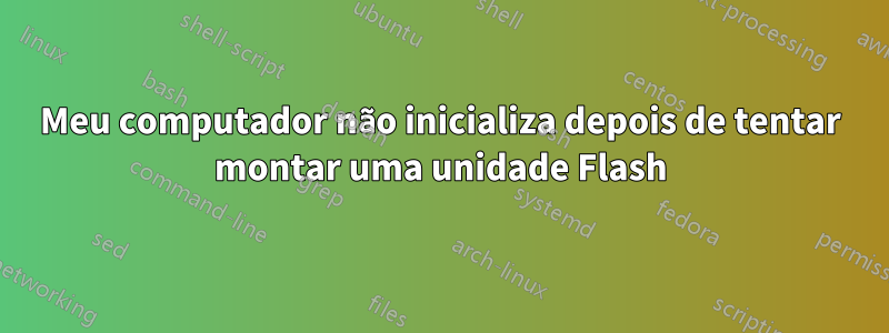 Meu computador não inicializa depois de tentar montar uma unidade Flash