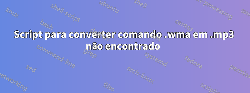 Script para converter comando .wma em .mp3 não encontrado 