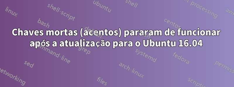 Chaves mortas (acentos) pararam de funcionar após a atualização para o Ubuntu 16.04