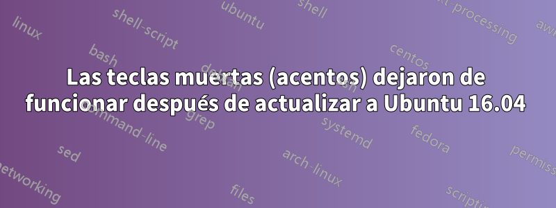 Las teclas muertas (acentos) dejaron de funcionar después de actualizar a Ubuntu 16.04