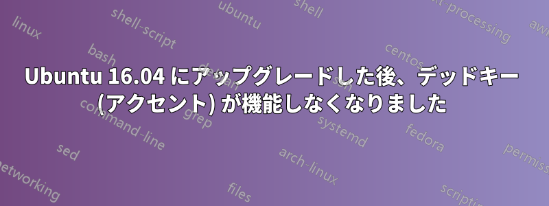 Ubuntu 16.04 にアップグレードした後、デッドキー (アクセント) が機能しなくなりました