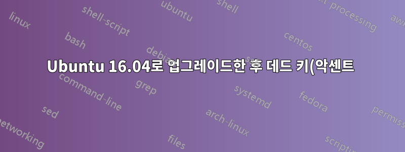 Ubuntu 16.04로 업그레이드한 후 데드 키(악센트)가 작동을 멈췄습니다.