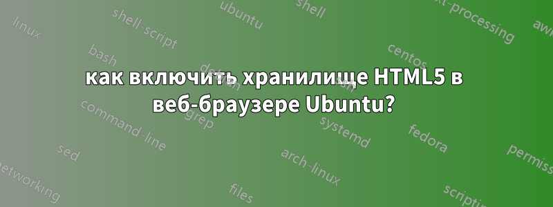 как включить хранилище HTML5 в веб-браузере Ubuntu?