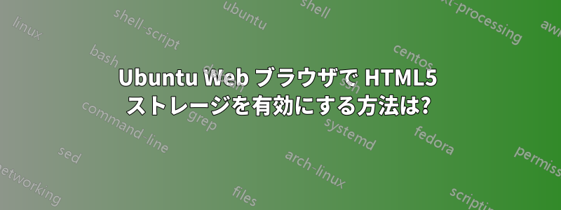 Ubuntu Web ブラウザで HTML5 ストレージを有効にする方法は?