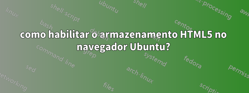 como habilitar o armazenamento HTML5 no navegador Ubuntu?