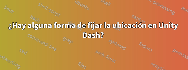 ¿Hay alguna forma de fijar la ubicación en Unity Dash?