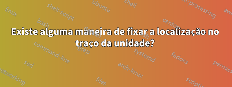 Existe alguma maneira de fixar a localização no traço da unidade?