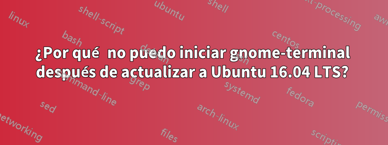 ¿Por qué no puedo iniciar gnome-terminal después de actualizar a Ubuntu 16.04 LTS?