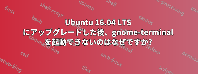 Ubuntu 16.04 LTS にアップグレードした後、gnome-terminal を起動できないのはなぜですか?