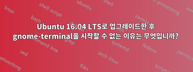 Ubuntu 16.04 LTS로 업그레이드한 후 gnome-terminal을 시작할 수 없는 이유는 무엇입니까?