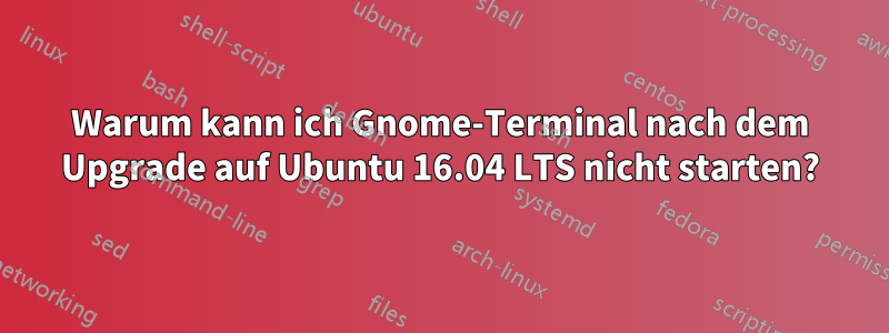 Warum kann ich Gnome-Terminal nach dem Upgrade auf Ubuntu 16.04 LTS nicht starten?