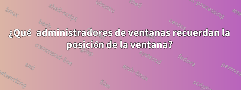 ¿Qué administradores de ventanas recuerdan la posición de la ventana?