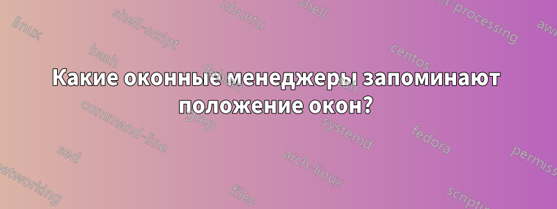 Какие оконные менеджеры запоминают положение окон?