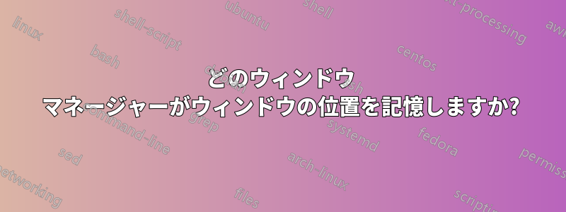 どのウィンドウ マネージャーがウィンドウの位置を記憶しますか?