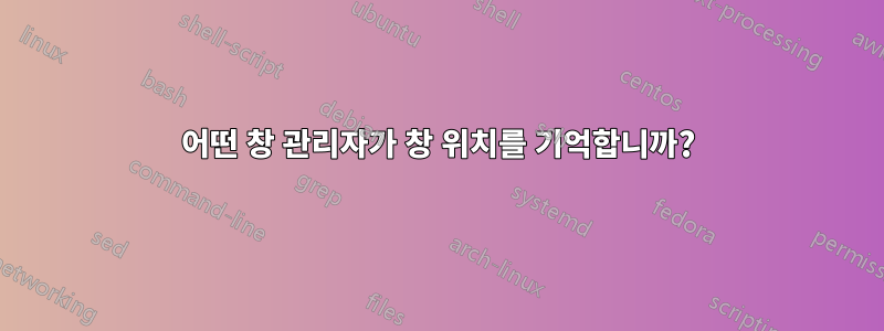 어떤 창 관리자가 창 위치를 기억합니까?