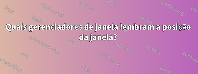 Quais gerenciadores de janela lembram a posição da janela?