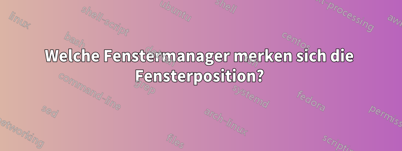 Welche Fenstermanager merken sich die Fensterposition?