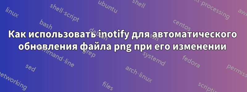 Как использовать inotify для автоматического обновления файла png при его изменении