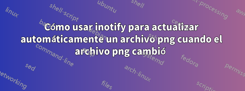 Cómo usar inotify para actualizar automáticamente un archivo png cuando el archivo png cambió