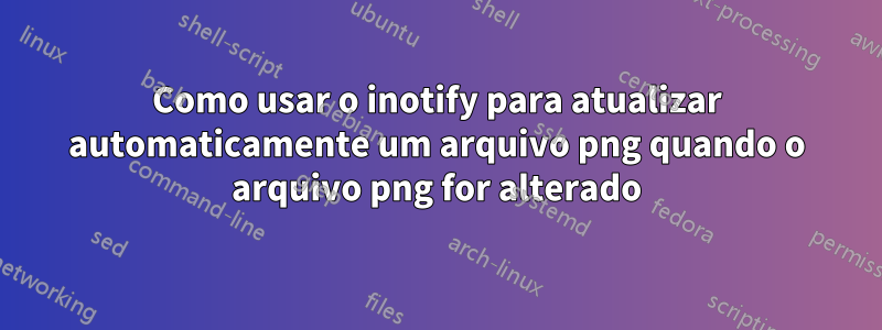 Como usar o inotify para atualizar automaticamente um arquivo png quando o arquivo png for alterado