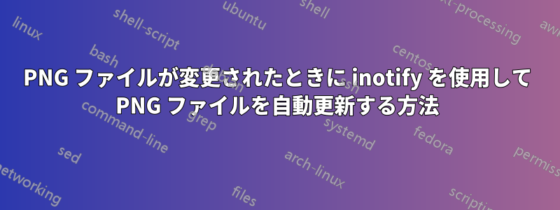 PNG ファイルが変更されたときに inotify を使用して PNG ファイルを自動更新する方法