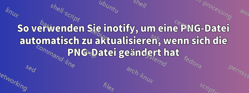 So verwenden Sie inotify, um eine PNG-Datei automatisch zu aktualisieren, wenn sich die PNG-Datei geändert hat