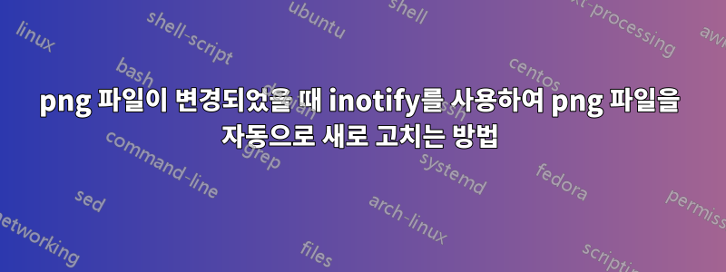 png 파일이 변경되었을 때 inotify를 사용하여 png 파일을 자동으로 새로 고치는 방법