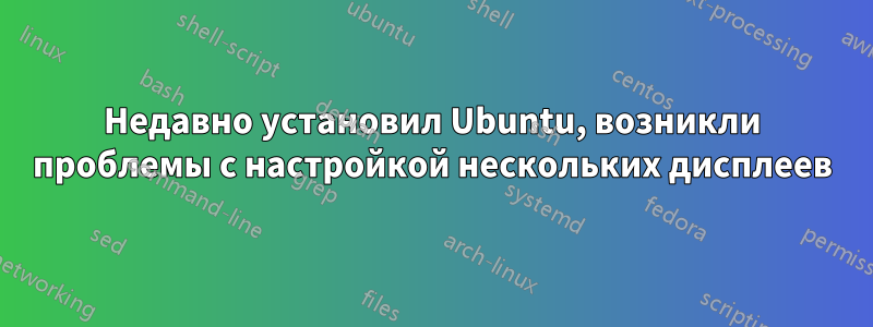 Недавно установил Ubuntu, возникли проблемы с настройкой нескольких дисплеев