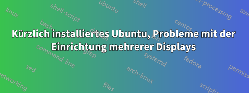 Kürzlich installiertes Ubuntu, Probleme mit der Einrichtung mehrerer Displays