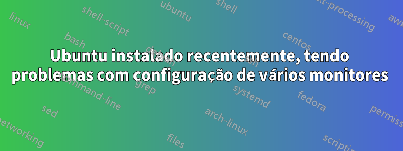 Ubuntu instalado recentemente, tendo problemas com configuração de vários monitores