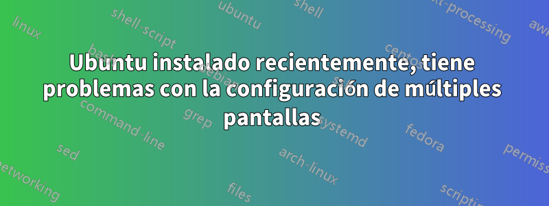 Ubuntu instalado recientemente, tiene problemas con la configuración de múltiples pantallas