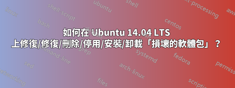 如何在 Ubuntu 14.04 LTS 上修復/修復/刪除/停用/安裝/卸載「損壞的軟體包」？