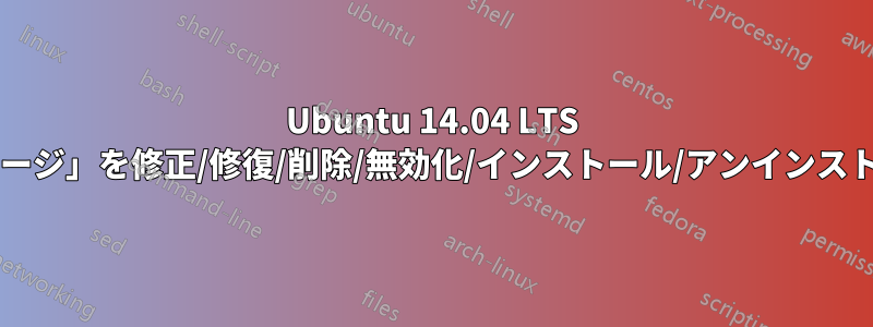 Ubuntu 14.04 LTS で「壊れたパッケージ」を修正/修復/削除/無効化/インストール/アンインストールする方法は?