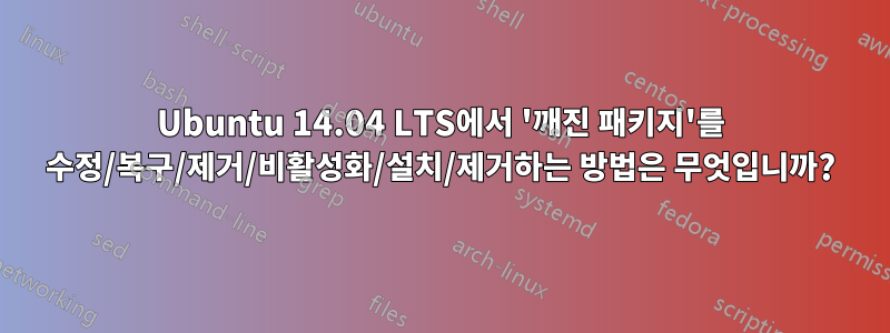 Ubuntu 14.04 LTS에서 '깨진 패키지'를 수정/복구/제거/비활성화/설치/제거하는 방법은 무엇입니까?