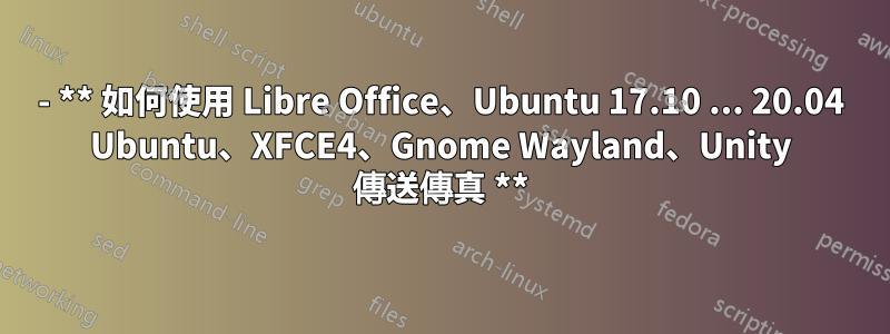 - ** 如何使用 Libre Office、Ubuntu 17.10 ... 20.04 Ubuntu、XFCE4、Gnome Wayland、Unity 傳送傳真 **