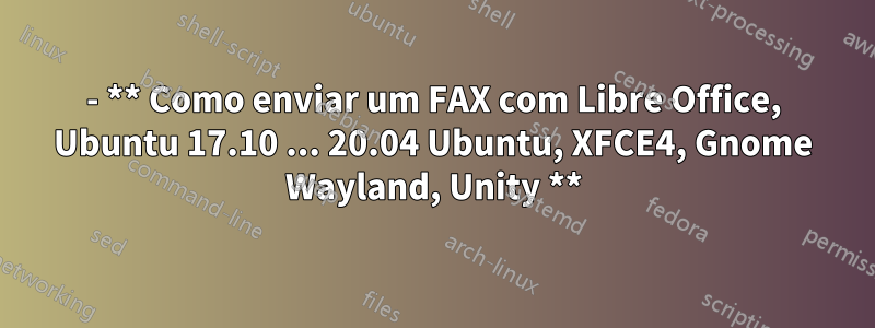 - ** Como enviar um FAX com Libre Office, Ubuntu 17.10 ... 20.04 Ubuntu, XFCE4, Gnome Wayland, Unity **